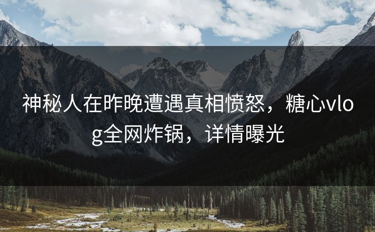 神秘人在昨晚遭遇真相愤怒，糖心vlog全网炸锅，详情曝光