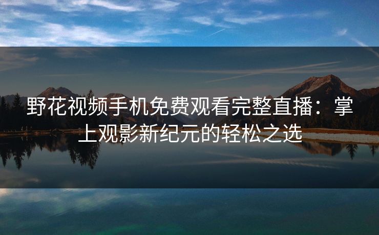野花视频手机免费观看完整直播:掌上观影新纪元的轻松之选 野花视频手机免费观看完整直播:掌上观影新纪元的轻松之选