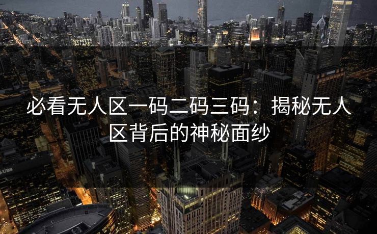 必看无人区一码二码三码：揭秘无人区背后的神秘面纱