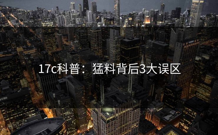 17c科普:猛料背后3大误区 17c科普:猛料背后3大误区
