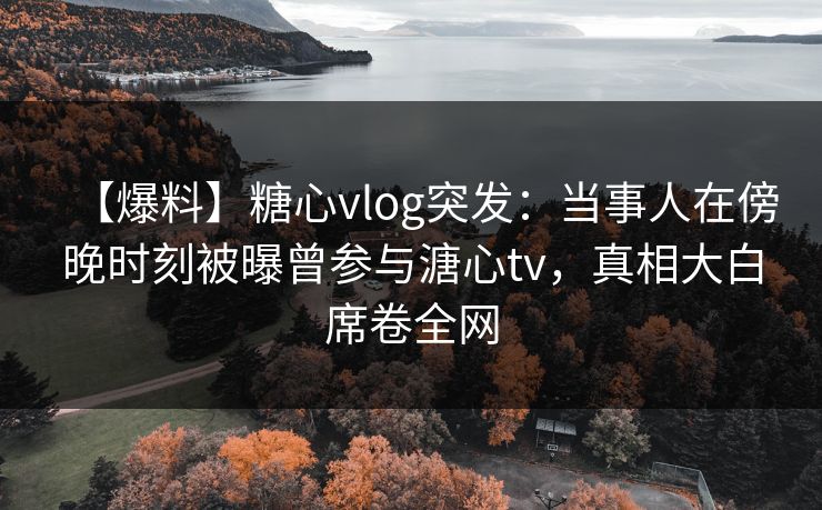 【爆料】糖心vlog突发:当事人在傍晚时刻被曝曾参与溏心tv,真相大白席卷全网 【爆料】糖心vlog突发:当事人在傍晚时刻被曝曾参与溏心tv,真相大白席卷全网
