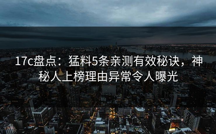 17c盘点:猛料5条亲测有效秘诀,神秘人上榜理由异常令人曝光 17c盘点:猛料5条亲测有效秘诀,神秘人上榜理由异常令人曝光