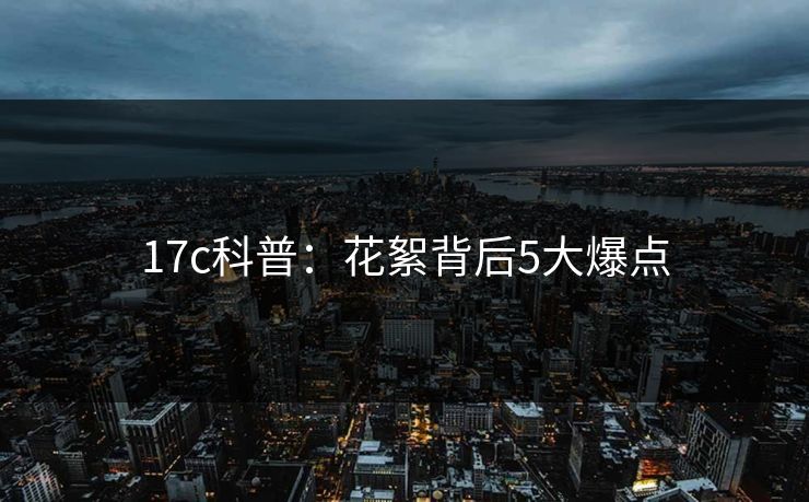 17c科普:花絮背后5大爆点 17c科普:花絮背后5大爆点