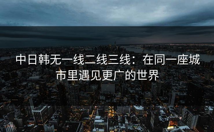 中日韩无一线二线三线：在同一座城市里遇见更广的世界