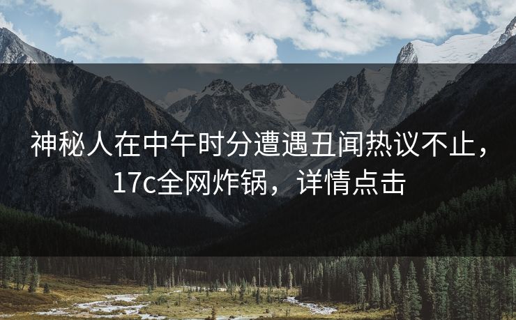 神秘人在中午时分遭遇丑闻热议不止,17c全网炸锅,详情点击 神秘人在中午时分遭遇丑闻热议不止,17c全网炸锅,详情点击