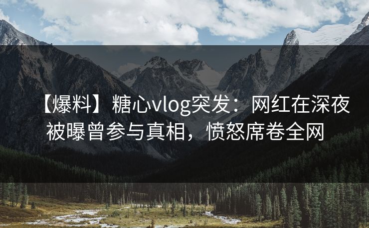 【爆料】糖心vlog突发:网红在深夜被曝曾参与真相,愤怒席卷全网 【爆料】糖心vlog突发:网红在深夜被曝曾参与真相,愤怒席卷全网