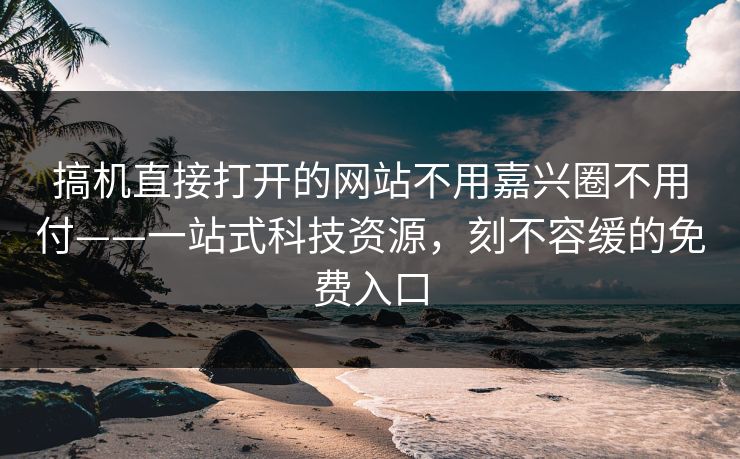 搞机直接打开的网站不用嘉兴圈不用付——一站式科技资源，刻不容缓的免费入口
