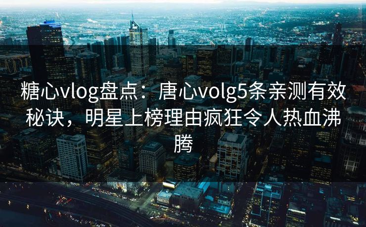 糖心vlog盘点：唐心volg5条亲测有效秘诀，明星上榜理由疯狂令人热血沸腾
