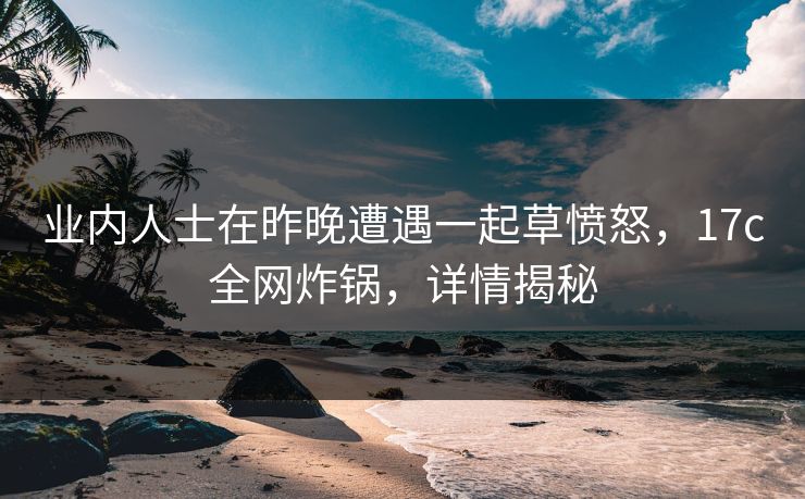 业内人士在昨晚遭遇一起草愤怒，17c全网炸锅，详情揭秘