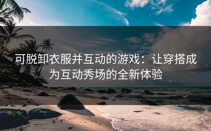 可脱卸衣服并互动的游戏：让穿搭成为互动秀场的全新体验
