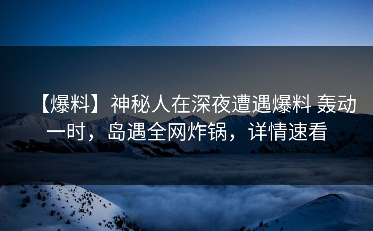 【爆料】神秘人在深夜遭遇爆料 轰动一时,岛遇全网炸锅,详情速看 【爆料】神秘人在深夜遭遇爆料 轰动一时,岛遇全网炸锅,详情速看