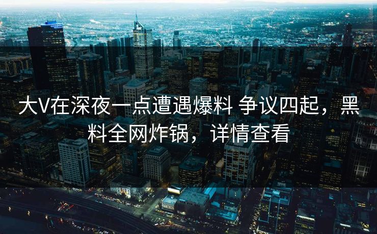 大V在深夜一点遭遇爆料 争议四起,黑料全网炸锅,详情查看 大V在深夜一点遭遇爆料 争议四起,黑料全网炸锅,详情查看