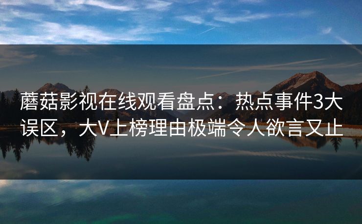 蘑菇影视在线观看盘点：热点事件3大误区，大V上榜理由极端令人欲言又止