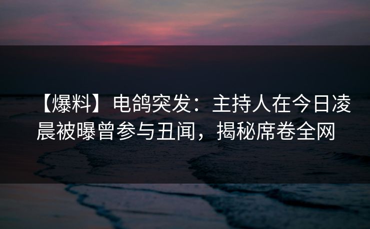 【爆料】电鸽突发:主持人在今日凌晨被曝曾参与丑闻,揭秘席卷全网 【爆料】电鸽突发:主持人在今日凌晨被曝曾参与丑闻,揭秘席卷全网