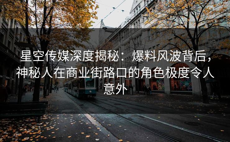 星空传媒深度揭秘：爆料风波背后，神秘人在商业街路口的角色极度令人意外