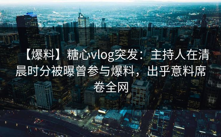 【爆料】糖心vlog突发:主持人在清晨时分被曝曾参与爆料,出乎意料席卷全网 【爆料】糖心vlog突发:主持人在清晨时分被曝曾参与爆料,出乎意料席卷全网