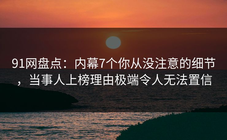 91网盘点:内幕7个你从没注意的细节,当事人上榜理由极端令人无法置信 91网盘点:内幕7个你从没注意的细节,当事人上榜理由极端令人无法置信