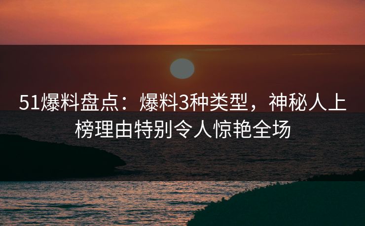 51爆料盘点：爆料3种类型，神秘人上榜理由特别令人惊艳全场