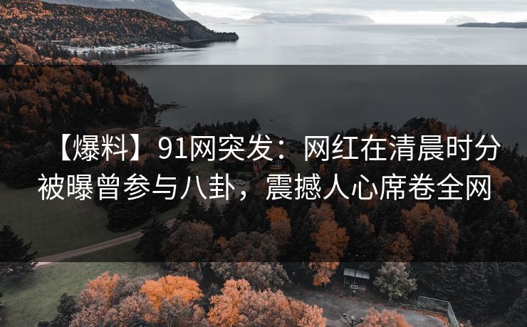 【爆料】91网突发:网红在清晨时分被曝曾参与八卦,震撼人心席卷全网 【爆料】91网突发:网红在清晨时分被曝曾参与八卦,震撼人心席卷全网