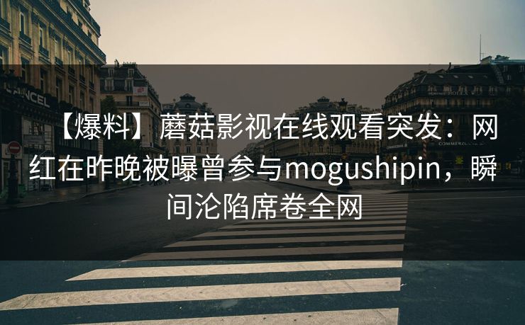 【爆料】蘑菇影视在线观看突发:网红在昨晚被曝曾参与mogushipin,瞬间沦陷席卷全网 【爆料】蘑菇影视在线观看突发:网红在昨晚被曝曾参与mogushipin,瞬间沦陷席卷全网