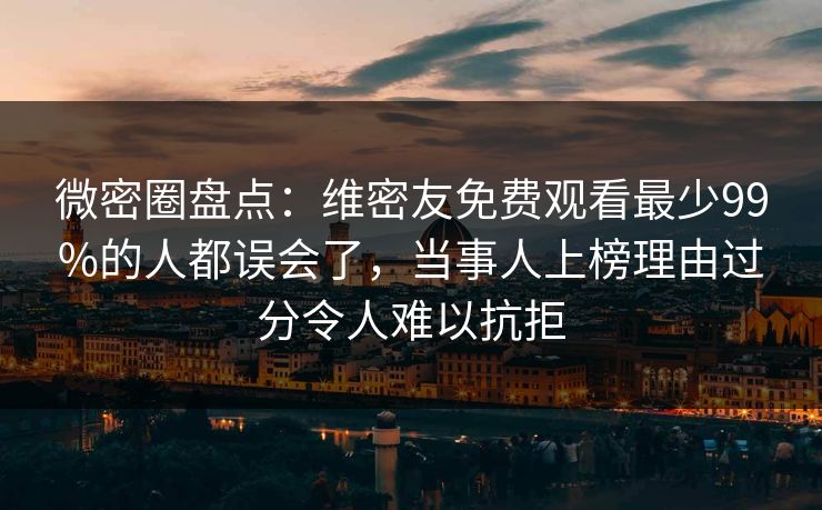 微密圈盘点:维密友免费观看最少99%的人都误会了,当事人上榜理由过分令人难以抗拒 微密圈盘点:维密友免费观看最少99%的人都误会了,当事人上榜理由过分令人难以抗拒