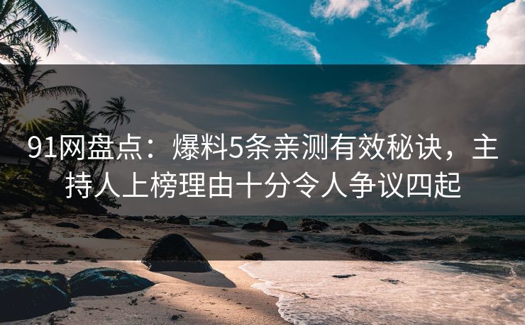 91网盘点:爆料5条亲测有效秘诀,主持人上榜理由十分令人争议四起 91网盘点:爆料5条亲测有效秘诀,主持人上榜理由十分令人争议四起