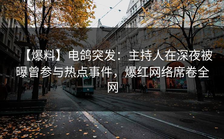 【爆料】电鸽突发:主持人在深夜被曝曾参与热点事件,爆红网络席卷全网 【爆料】电鸽突发:主持人在深夜被曝曾参与热点事件,爆红网络席卷全网