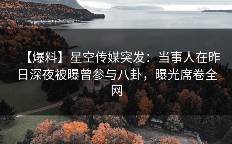 【爆料】星空传媒突发:当事人在昨日深夜被曝曾参与八卦,曝光席卷全网 【爆料】星空传媒突发:当事人在昨日深夜被曝曾参与八卦,曝光席卷全网