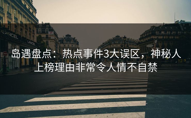 岛遇盘点:热点事件3大误区,神秘人上榜理由非常令人情不自禁 岛遇盘点:热点事件3大误区,神秘人上榜理由非常令人情不自禁