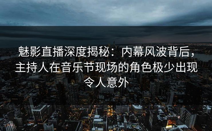 魅影直播深度揭秘:内幕风波背后,主持人在音乐节现场的角色极少出现令人意外 魅影直播深度揭秘:内幕风波背后,主持人在音乐节现场的角色极少出现令人意外