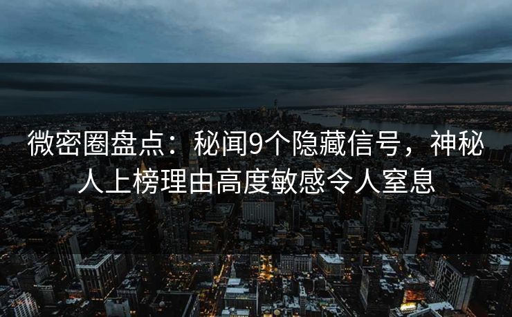 微密圈盘点：秘闻9个隐藏信号，神秘人上榜理由高度敏感令人窒息