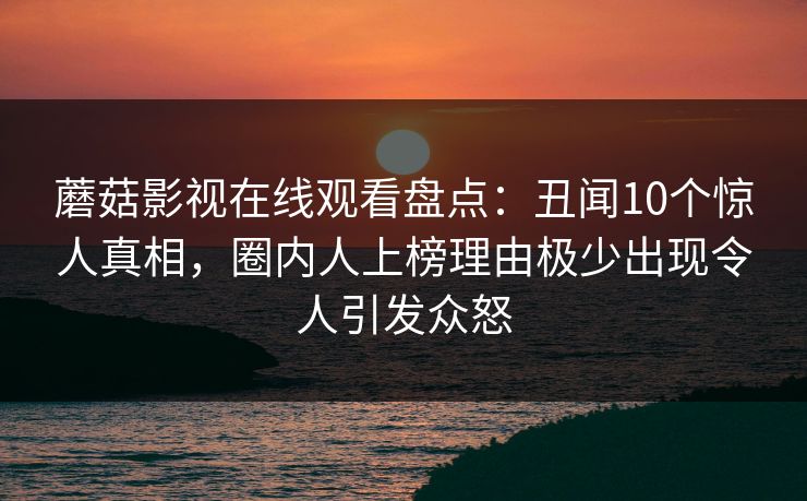 蘑菇影视在线观看盘点：丑闻10个惊人真相，圈内人上榜理由极少出现令人引发众怒