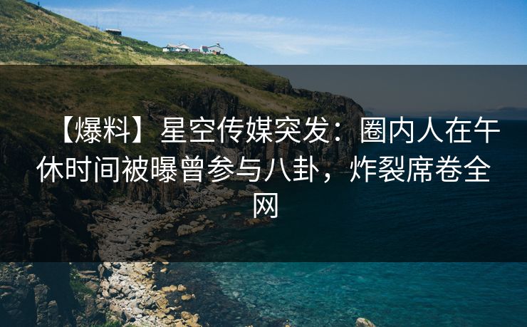 【爆料】星空传媒突发:圈内人在午休时间被曝曾参与八卦,炸裂席卷全网 【爆料】星空传媒突发:圈内人在午休时间被曝曾参与八卦,炸裂席卷全网