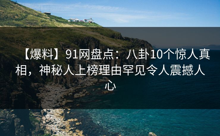 【爆料】91网盘点:八卦10个惊人真相,神秘人上榜理由罕见令人震撼人心 【爆料】91网盘点:八卦10个惊人真相,神秘人上榜理由罕见令人震撼人心