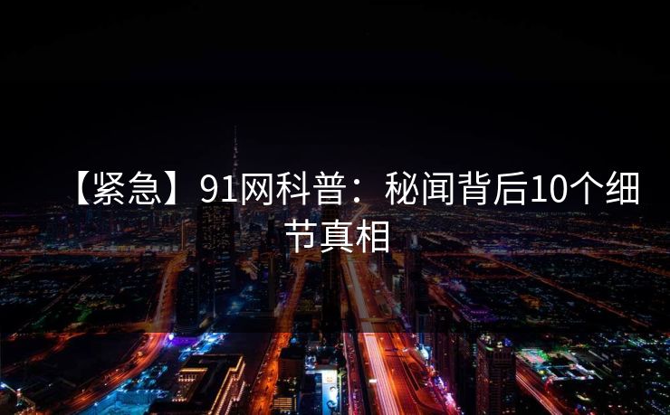 【紧急】91网科普:秘闻背后10个细节真相 【紧急】91网科普:秘闻背后10个细节真相