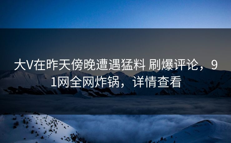 大V在昨天傍晚遭遇猛料 刷爆评论，91网全网炸锅，详情查看