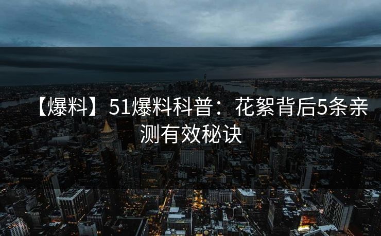 【爆料】51爆料科普：花絮背后5条亲测有效秘诀