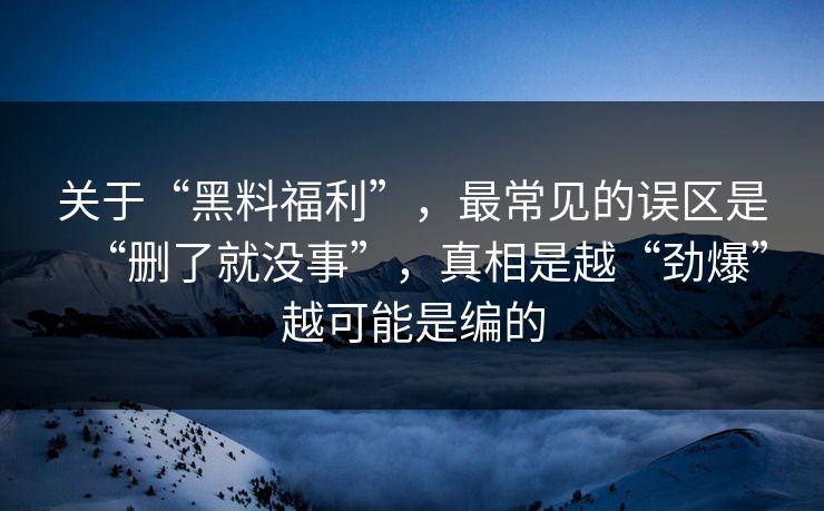 关于“黑料福利”,最常见的误区是“删了就没事”,真相是越“劲爆”越可能是编的 关于“黑料福利”,最常见的误区是“删了就没事”,真相是越“劲爆”越可能是编的