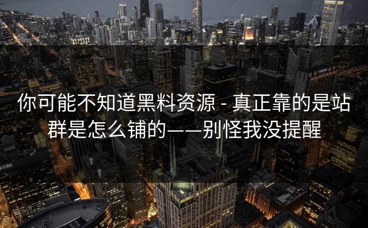 你可能不知道黑料资源 - 真正靠的是站群是怎么铺的——别怪我没提醒