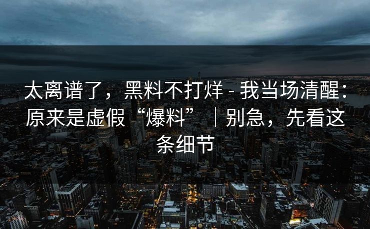 太离谱了,黑料不打烊 - 我当场清醒:原来是虚假“爆料”|别急,先看这条细节 太离谱了,黑料不打烊 - 我当场清醒:原来是虚假“爆料”|别急,先看这条细节