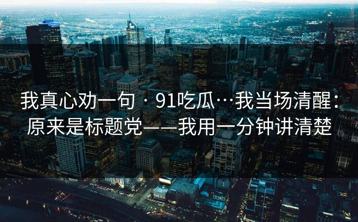 我真心劝一句 · 91吃瓜…我当场清醒：原来是标题党——我用一分钟讲清楚