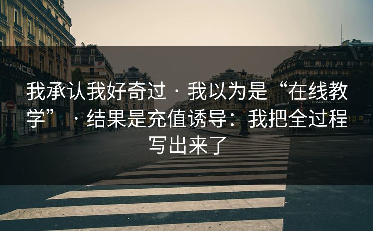 我承认我好奇过 · 我以为是“在线教学” · 结果是充值诱导:我把全过程写出来了 我承认我好奇过 · 我以为是“在线教学” · 结果是充值诱导:我把全过程写出来了