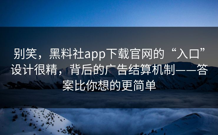 别笑,黑料社app下载官网的“入口”设计很精,背后的广告结算机制——答案比你想的更简单 别笑,黑料社app下载官网的“入口”设计很精,背后的广告结算机制——答案比你想的更简单