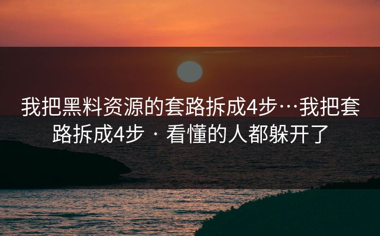 我把黑料资源的套路拆成4步…我把套路拆成4步 · 看懂的人都躲开了