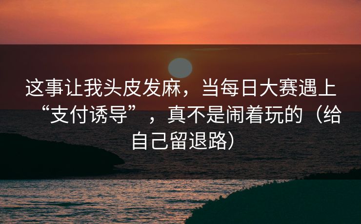 这事让我头皮发麻,当每日大赛遇上“支付诱导”,真不是闹着玩的(给自己留退路) 这事让我头皮发麻,当每日大赛遇上“支付诱导”,真不是闹着玩的(给自己留退路)