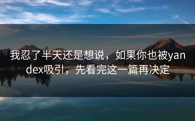 我忍了半天还是想说,如果你也被yandex吸引,先看完这一篇再决定 我忍了半天还是想说,如果你也被yandex吸引,先看完这一篇再决定