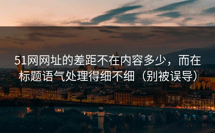 51网网址的差距不在内容多少，而在标题语气处理得细不细（别被误导）