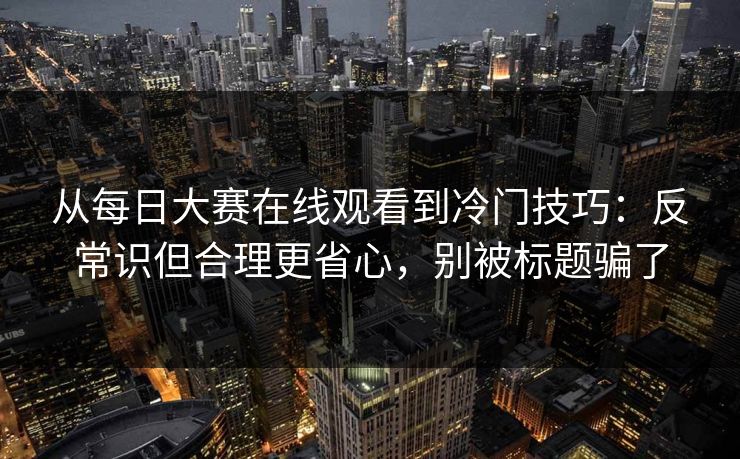 从每日大赛在线观看到冷门技巧：反常识但合理更省心，别被标题骗了