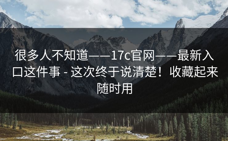 很多人不知道——17c官网——最新入口这件事 - 这次终于说清楚!收藏起来随时用 很多人不知道——17c官网——最新入口这件事 - 这次终于说清楚!收藏起来随时用