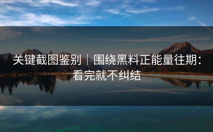 关键截图鉴别｜围绕黑料正能量往期：看完就不纠结